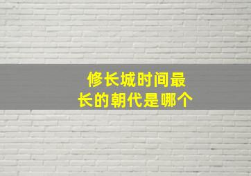 修长城时间最长的朝代是哪个