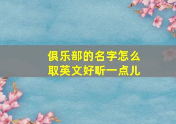 俱乐部的名字怎么取英文好听一点儿