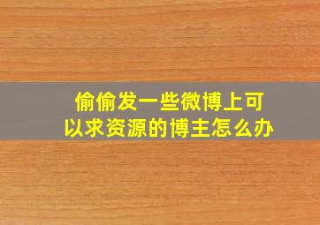 偷偷发一些微博上可以求资源的博主怎么办