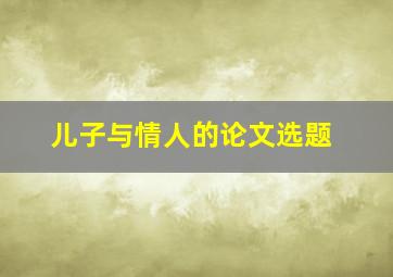 儿子与情人的论文选题