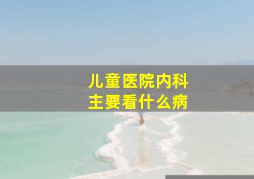 儿童医院内科主要看什么病