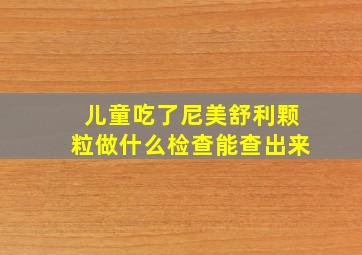 儿童吃了尼美舒利颗粒做什么检查能查出来