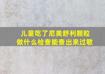 儿童吃了尼美舒利颗粒做什么检查能查出来过敏