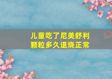 儿童吃了尼美舒利颗粒多久退烧正常