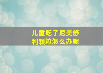 儿童吃了尼美舒利颗粒怎么办呢