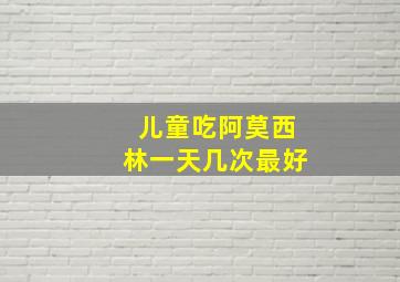 儿童吃阿莫西林一天几次最好