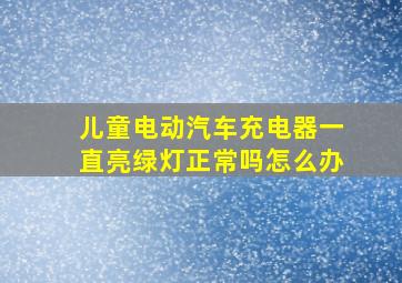 儿童电动汽车充电器一直亮绿灯正常吗怎么办