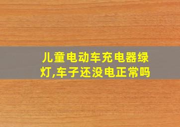 儿童电动车充电器绿灯,车子还没电正常吗