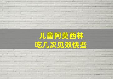 儿童阿莫西林吃几次见效快些