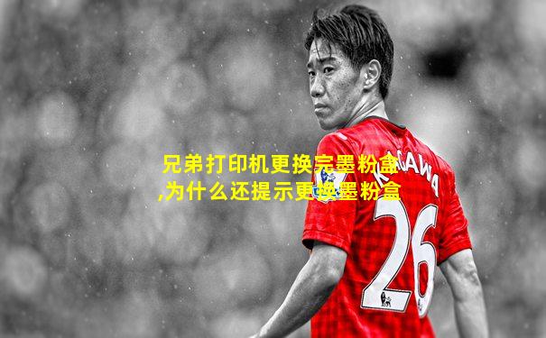 兄弟打印机更换完墨粉盒,为什么还提示更换墨粉盒