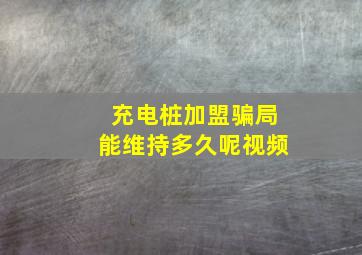 充电桩加盟骗局能维持多久呢视频