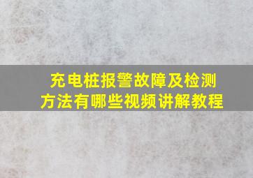 充电桩报警故障及检测方法有哪些视频讲解教程