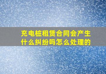 充电桩租赁合同会产生什么纠纷吗怎么处理的