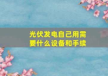 光伏发电自己用需要什么设备和手续