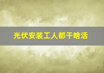 光伏安装工人都干啥活