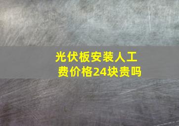 光伏板安装人工费价格24块贵吗