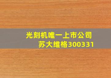 光刻机唯一上市公司苏大维格300331