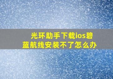 光环助手下载ios碧蓝航线安装不了怎么办