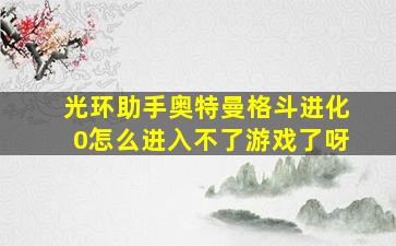 光环助手奥特曼格斗进化0怎么进入不了游戏了呀