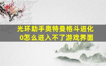 光环助手奥特曼格斗进化0怎么进入不了游戏界面