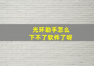 光环助手怎么下不了软件了呀