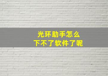 光环助手怎么下不了软件了呢