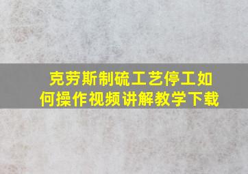 克劳斯制硫工艺停工如何操作视频讲解教学下载