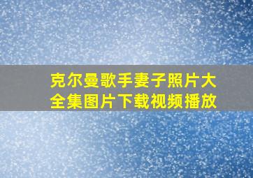 克尔曼歌手妻子照片大全集图片下载视频播放