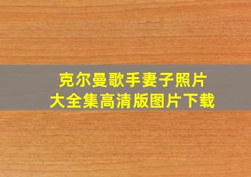 克尔曼歌手妻子照片大全集高清版图片下载