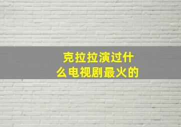 克拉拉演过什么电视剧最火的