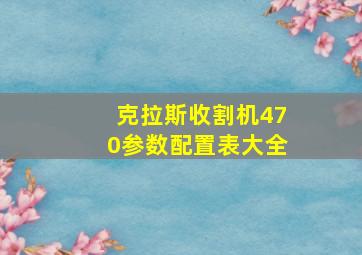 克拉斯收割机470参数配置表大全