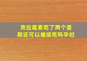 克拉霉素吃了两个星期还可以继续吃吗孕妇