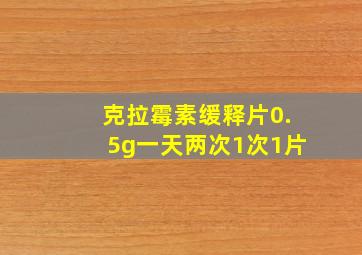 克拉霉素缓释片0.5g一天两次1次1片