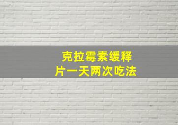 克拉霉素缓释片一天两次吃法