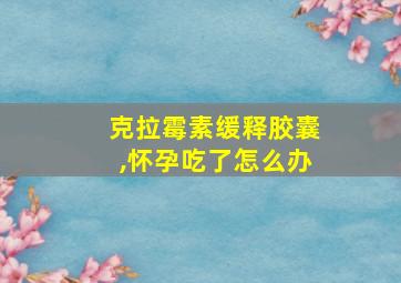 克拉霉素缓释胶囊,怀孕吃了怎么办