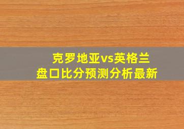 克罗地亚vs英格兰盘口比分预测分析最新