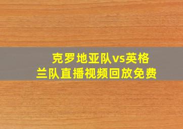 克罗地亚队vs英格兰队直播视频回放免费