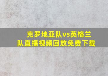 克罗地亚队vs英格兰队直播视频回放免费下载