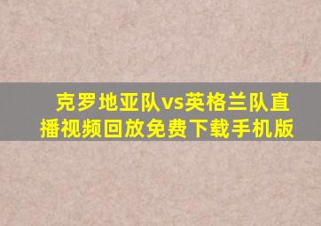 克罗地亚队vs英格兰队直播视频回放免费下载手机版