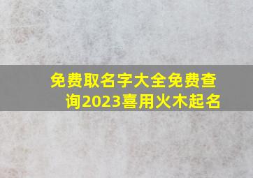 免费取名字大全免费查询2023喜用火木起名