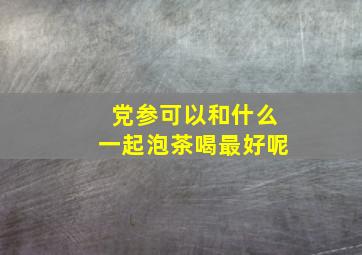 党参可以和什么一起泡茶喝最好呢