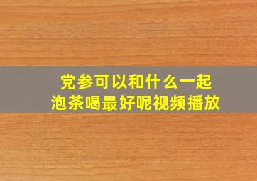 党参可以和什么一起泡茶喝最好呢视频播放