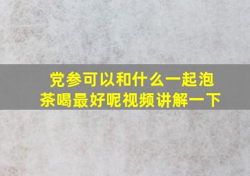 党参可以和什么一起泡茶喝最好呢视频讲解一下