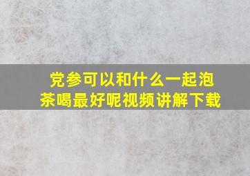 党参可以和什么一起泡茶喝最好呢视频讲解下载