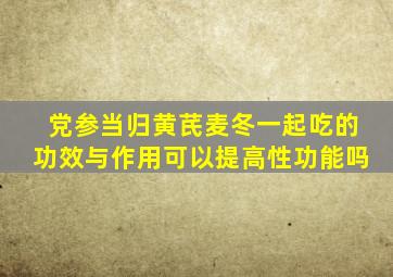 党参当归黄芪麦冬一起吃的功效与作用可以提高性功能吗