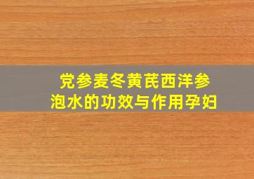 党参麦冬黄芪西洋参泡水的功效与作用孕妇