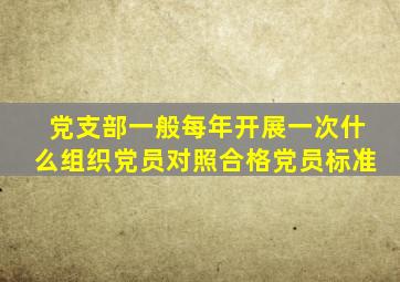 党支部一般每年开展一次什么组织党员对照合格党员标准