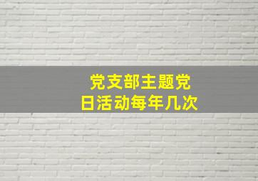 党支部主题党日活动每年几次