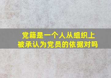 党籍是一个人从组织上被承认为党员的依据对吗