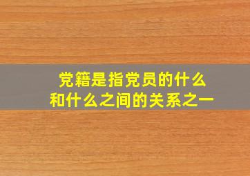 党籍是指党员的什么和什么之间的关系之一